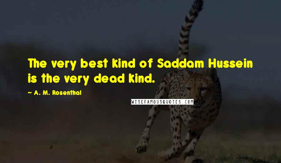 A. M. Rosenthal Quotes: The very best kind of Saddam Hussein is the very dead kind.