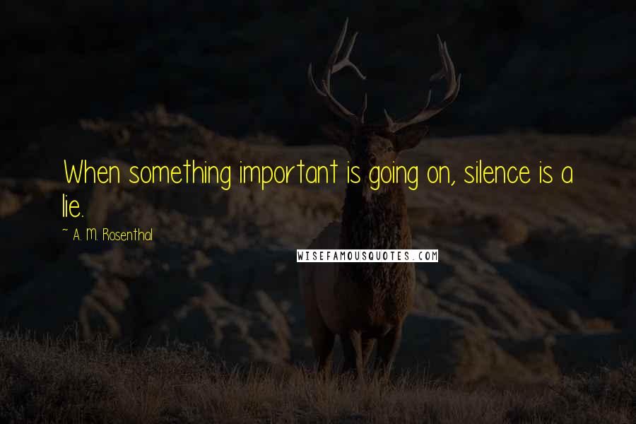 A. M. Rosenthal Quotes: When something important is going on, silence is a lie.