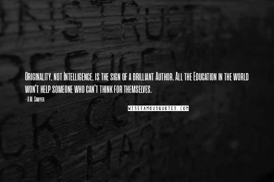 A.M. Sawyer Quotes: Originality, not Intelligence, is the sign of a brilliant Author. All the Education in the world won't help someone who can't think for themselves.