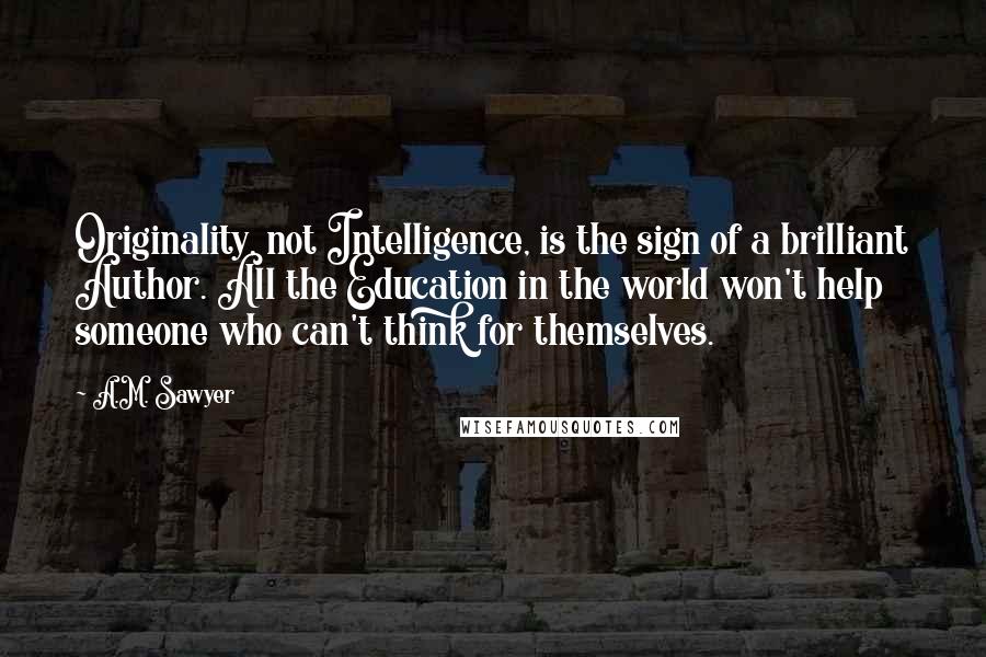 A.M. Sawyer Quotes: Originality, not Intelligence, is the sign of a brilliant Author. All the Education in the world won't help someone who can't think for themselves.