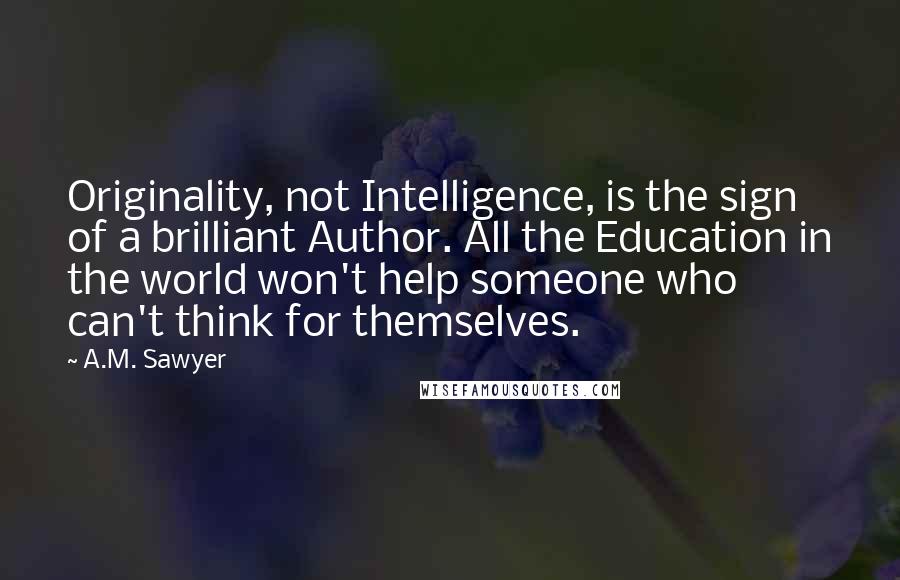 A.M. Sawyer Quotes: Originality, not Intelligence, is the sign of a brilliant Author. All the Education in the world won't help someone who can't think for themselves.