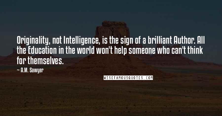 A.M. Sawyer Quotes: Originality, not Intelligence, is the sign of a brilliant Author. All the Education in the world won't help someone who can't think for themselves.