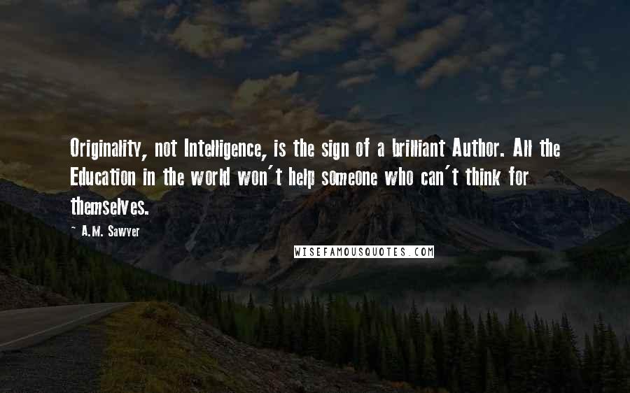 A.M. Sawyer Quotes: Originality, not Intelligence, is the sign of a brilliant Author. All the Education in the world won't help someone who can't think for themselves.