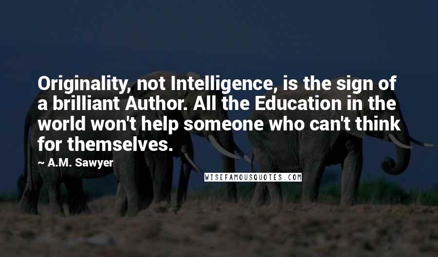 A.M. Sawyer Quotes: Originality, not Intelligence, is the sign of a brilliant Author. All the Education in the world won't help someone who can't think for themselves.