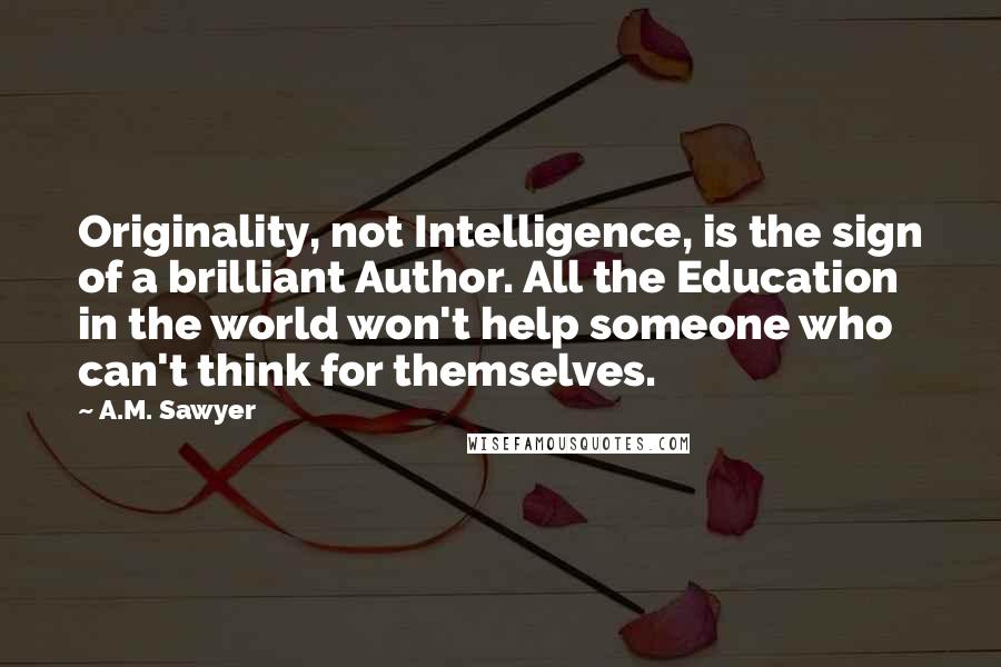 A.M. Sawyer Quotes: Originality, not Intelligence, is the sign of a brilliant Author. All the Education in the world won't help someone who can't think for themselves.