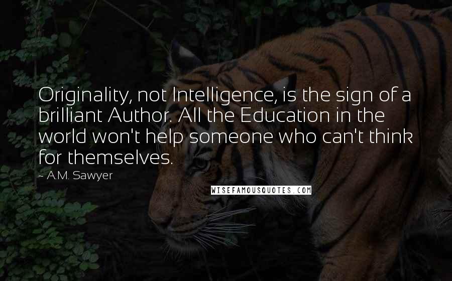 A.M. Sawyer Quotes: Originality, not Intelligence, is the sign of a brilliant Author. All the Education in the world won't help someone who can't think for themselves.