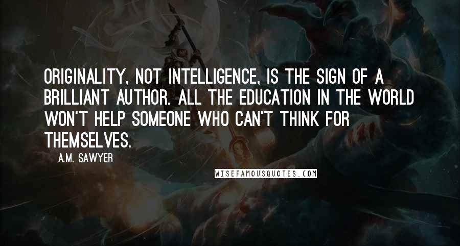 A.M. Sawyer Quotes: Originality, not Intelligence, is the sign of a brilliant Author. All the Education in the world won't help someone who can't think for themselves.