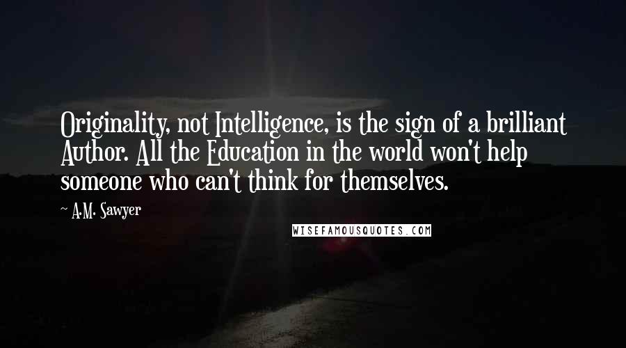 A.M. Sawyer Quotes: Originality, not Intelligence, is the sign of a brilliant Author. All the Education in the world won't help someone who can't think for themselves.