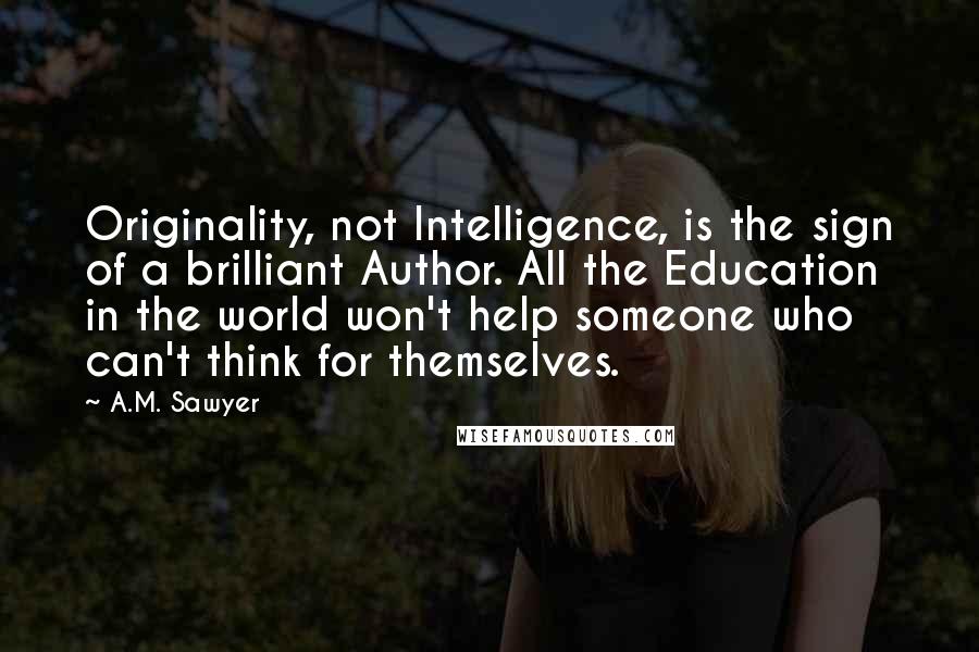 A.M. Sawyer Quotes: Originality, not Intelligence, is the sign of a brilliant Author. All the Education in the world won't help someone who can't think for themselves.