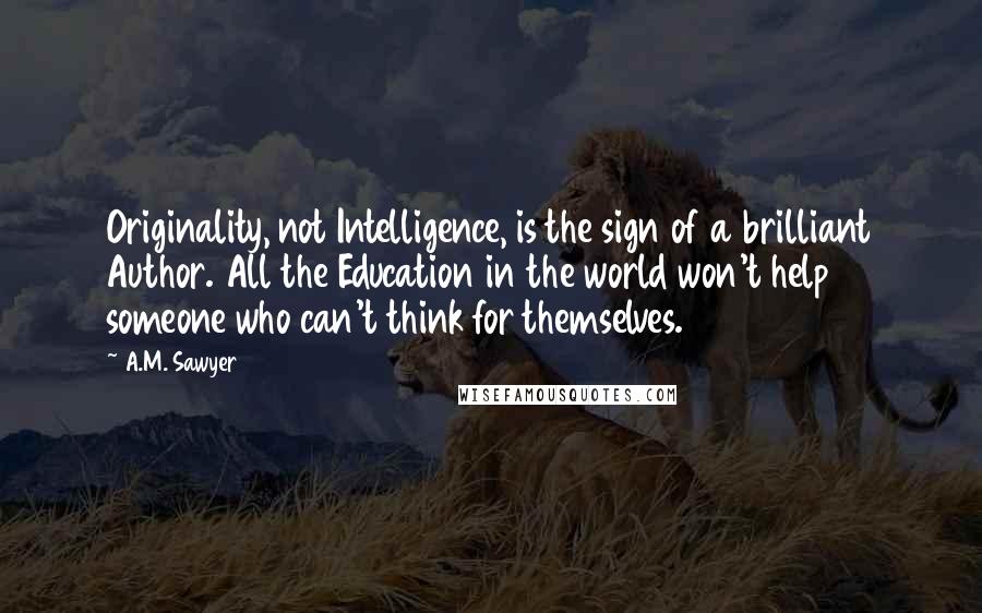 A.M. Sawyer Quotes: Originality, not Intelligence, is the sign of a brilliant Author. All the Education in the world won't help someone who can't think for themselves.