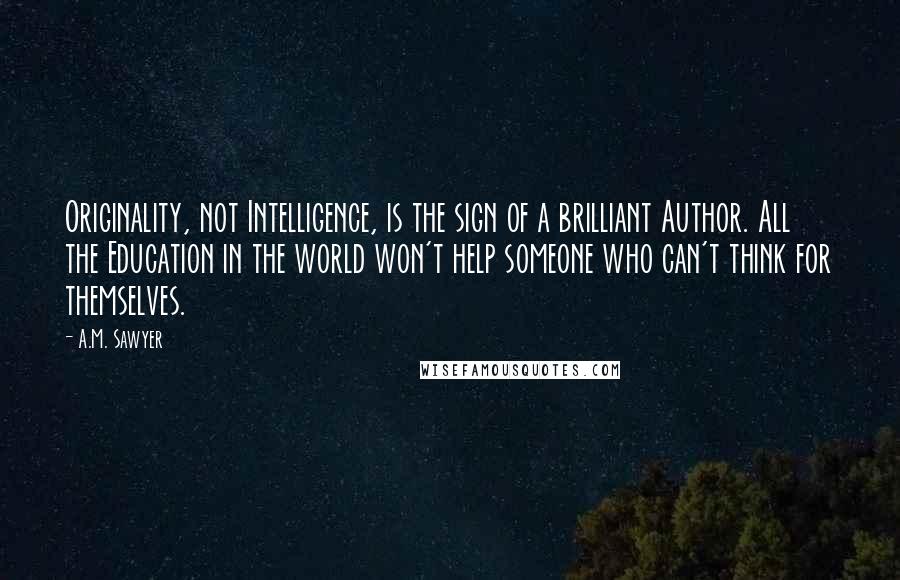 A.M. Sawyer Quotes: Originality, not Intelligence, is the sign of a brilliant Author. All the Education in the world won't help someone who can't think for themselves.