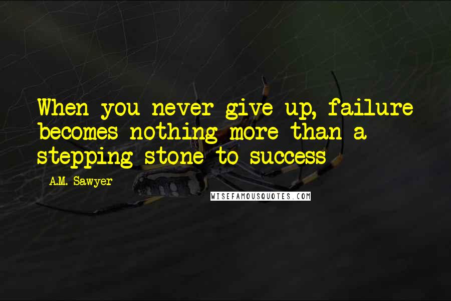 A.M. Sawyer Quotes: When you never give up, failure becomes nothing more than a stepping stone to success