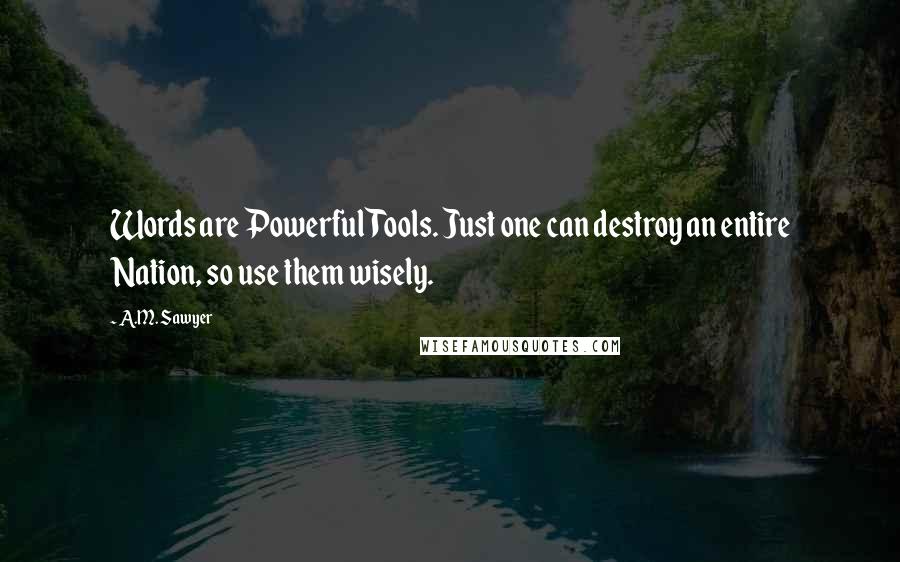 A.M. Sawyer Quotes: Words are Powerful Tools. Just one can destroy an entire Nation, so use them wisely.