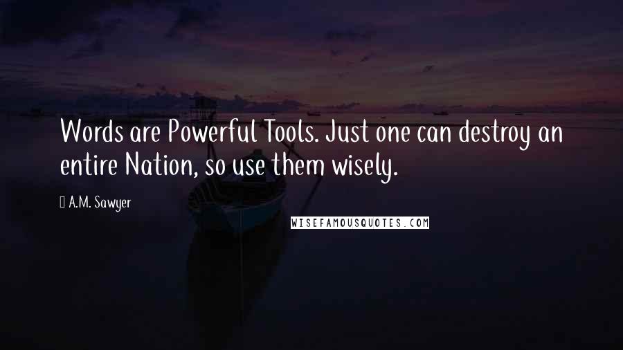 A.M. Sawyer Quotes: Words are Powerful Tools. Just one can destroy an entire Nation, so use them wisely.