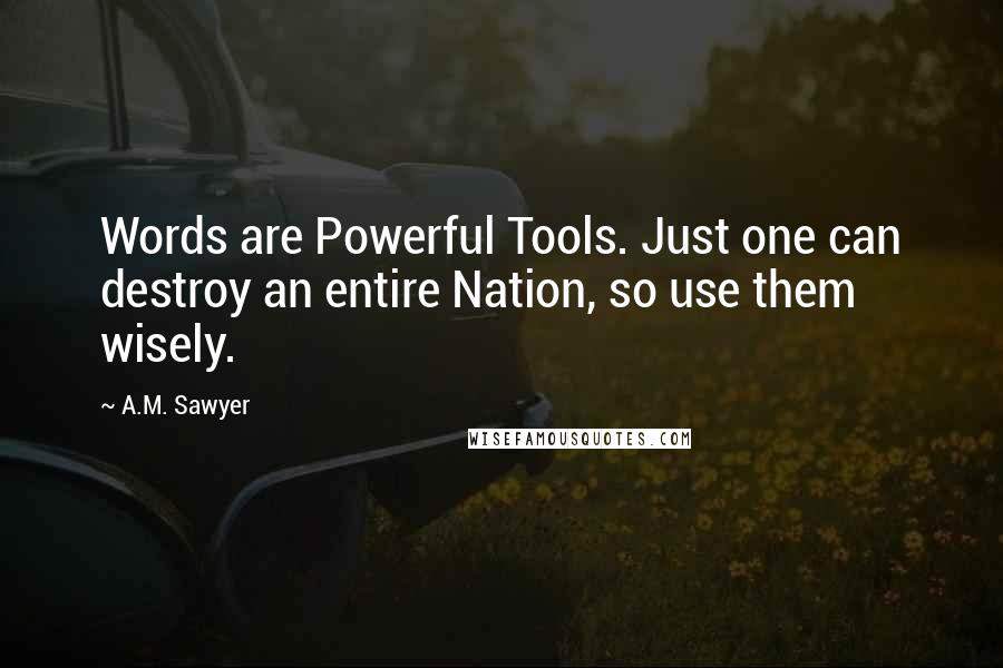 A.M. Sawyer Quotes: Words are Powerful Tools. Just one can destroy an entire Nation, so use them wisely.