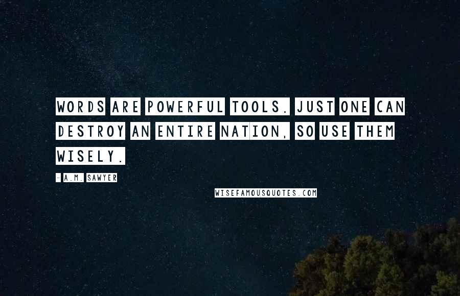 A.M. Sawyer Quotes: Words are Powerful Tools. Just one can destroy an entire Nation, so use them wisely.