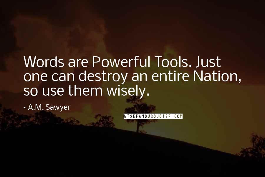 A.M. Sawyer Quotes: Words are Powerful Tools. Just one can destroy an entire Nation, so use them wisely.