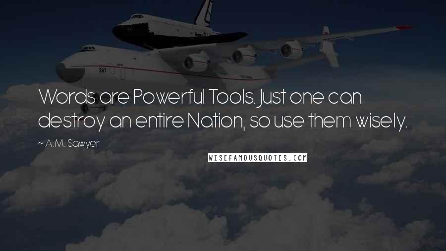 A.M. Sawyer Quotes: Words are Powerful Tools. Just one can destroy an entire Nation, so use them wisely.