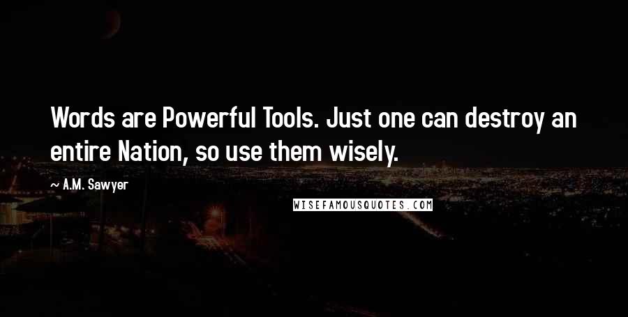 A.M. Sawyer Quotes: Words are Powerful Tools. Just one can destroy an entire Nation, so use them wisely.