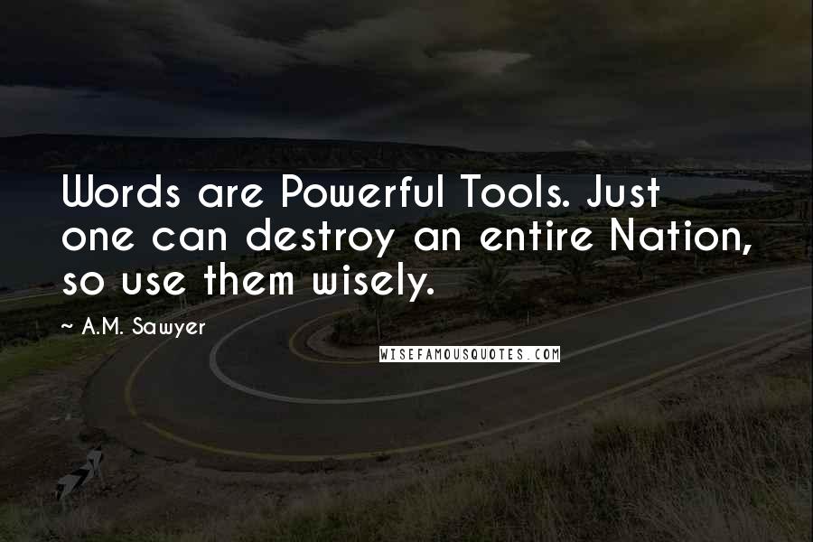 A.M. Sawyer Quotes: Words are Powerful Tools. Just one can destroy an entire Nation, so use them wisely.