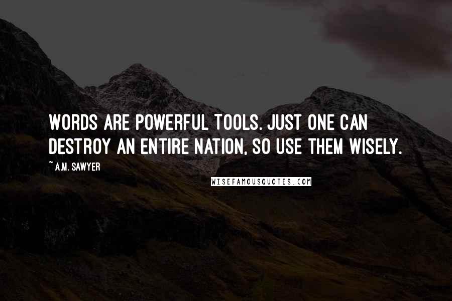 A.M. Sawyer Quotes: Words are Powerful Tools. Just one can destroy an entire Nation, so use them wisely.