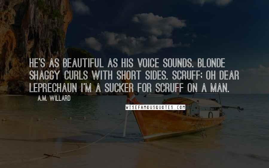 A.M. Willard Quotes: He's as beautiful as his voice sounds. Blonde shaggy curls with short sides. Scruff; oh dear leprechaun I'm a sucker for scruff on a man.