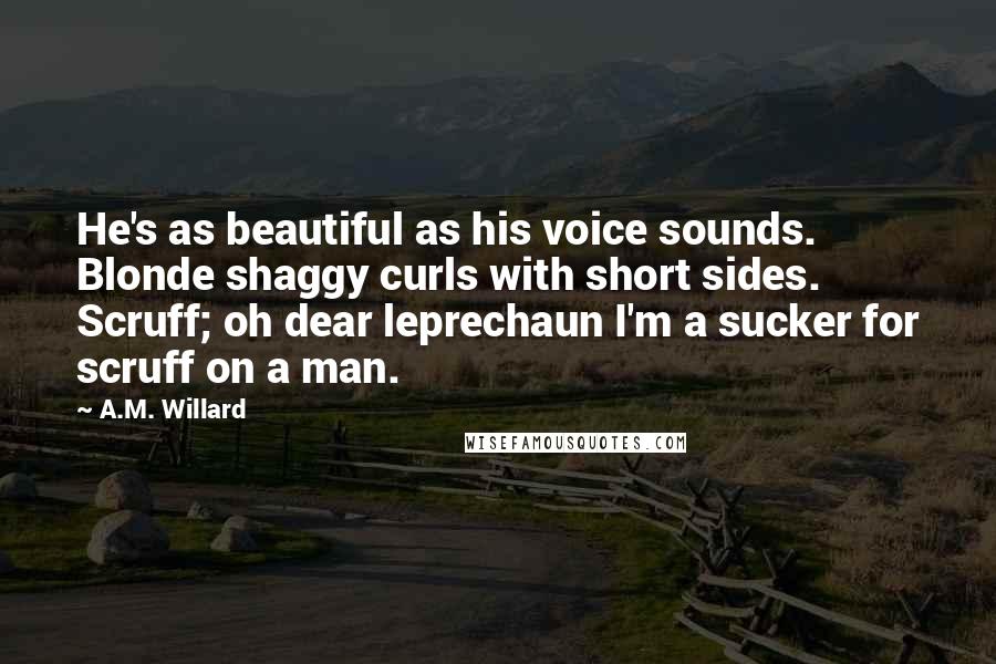 A.M. Willard Quotes: He's as beautiful as his voice sounds. Blonde shaggy curls with short sides. Scruff; oh dear leprechaun I'm a sucker for scruff on a man.