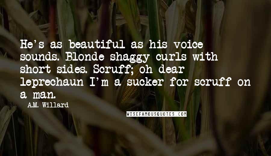 A.M. Willard Quotes: He's as beautiful as his voice sounds. Blonde shaggy curls with short sides. Scruff; oh dear leprechaun I'm a sucker for scruff on a man.