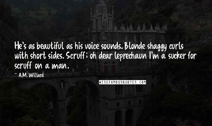 A.M. Willard Quotes: He's as beautiful as his voice sounds. Blonde shaggy curls with short sides. Scruff; oh dear leprechaun I'm a sucker for scruff on a man.