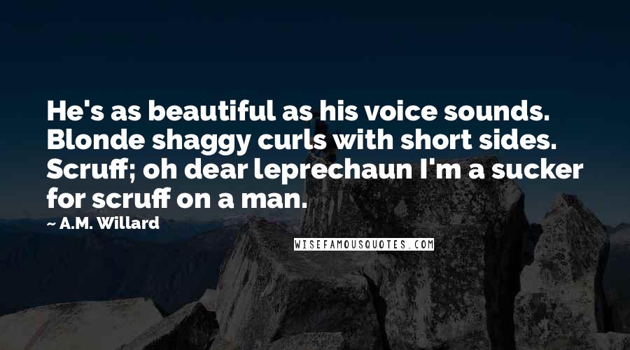 A.M. Willard Quotes: He's as beautiful as his voice sounds. Blonde shaggy curls with short sides. Scruff; oh dear leprechaun I'm a sucker for scruff on a man.