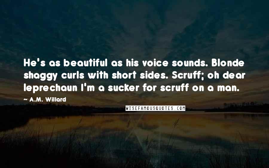 A.M. Willard Quotes: He's as beautiful as his voice sounds. Blonde shaggy curls with short sides. Scruff; oh dear leprechaun I'm a sucker for scruff on a man.