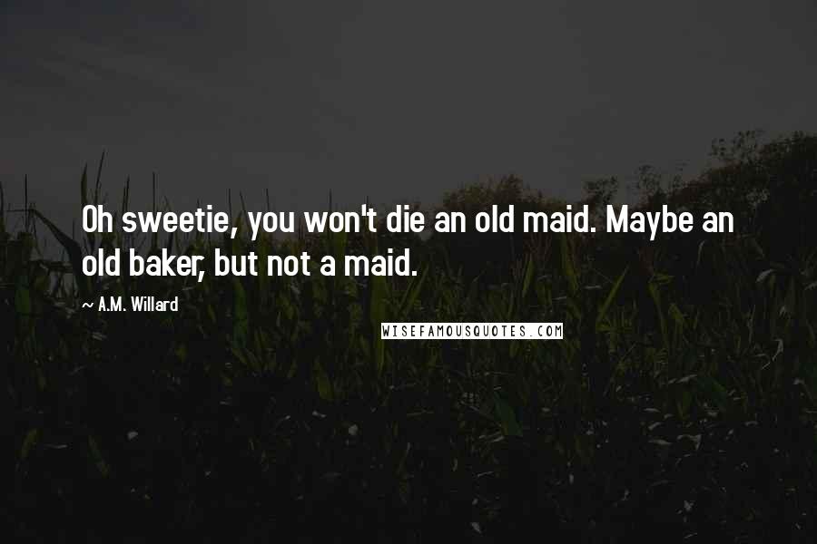 A.M. Willard Quotes: Oh sweetie, you won't die an old maid. Maybe an old baker, but not a maid.