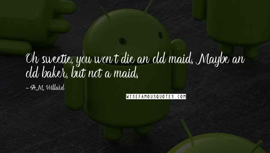 A.M. Willard Quotes: Oh sweetie, you won't die an old maid. Maybe an old baker, but not a maid.