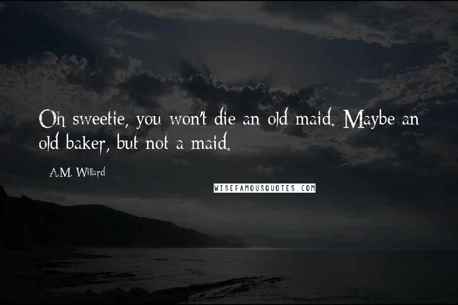 A.M. Willard Quotes: Oh sweetie, you won't die an old maid. Maybe an old baker, but not a maid.