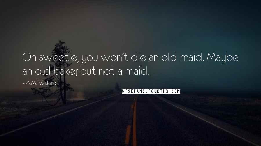 A.M. Willard Quotes: Oh sweetie, you won't die an old maid. Maybe an old baker, but not a maid.