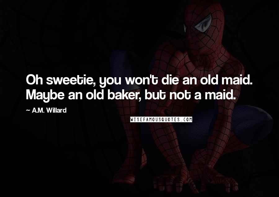 A.M. Willard Quotes: Oh sweetie, you won't die an old maid. Maybe an old baker, but not a maid.