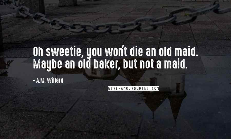 A.M. Willard Quotes: Oh sweetie, you won't die an old maid. Maybe an old baker, but not a maid.