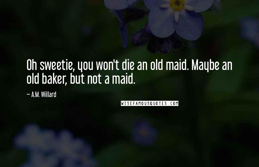 A.M. Willard Quotes: Oh sweetie, you won't die an old maid. Maybe an old baker, but not a maid.