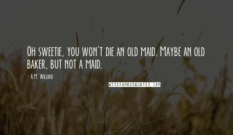 A.M. Willard Quotes: Oh sweetie, you won't die an old maid. Maybe an old baker, but not a maid.
