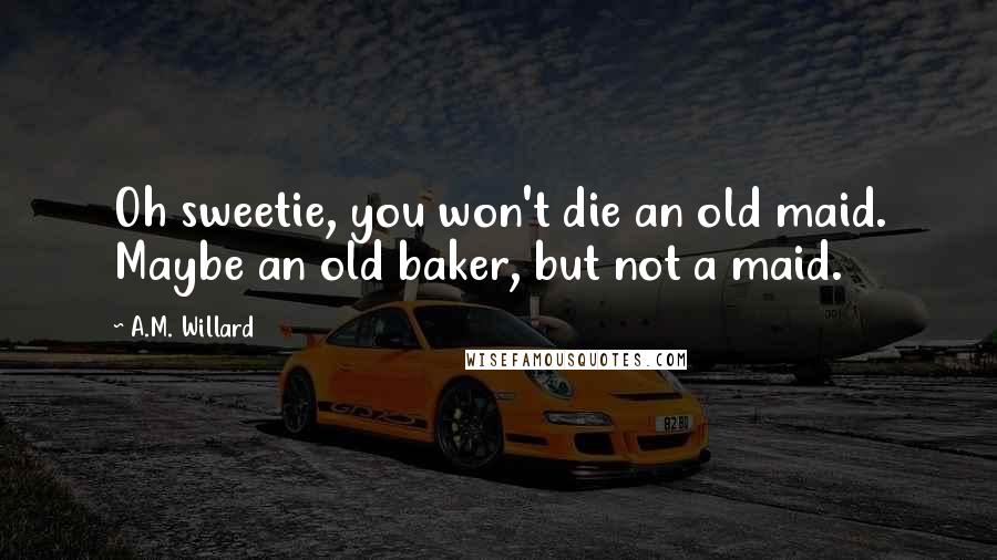 A.M. Willard Quotes: Oh sweetie, you won't die an old maid. Maybe an old baker, but not a maid.