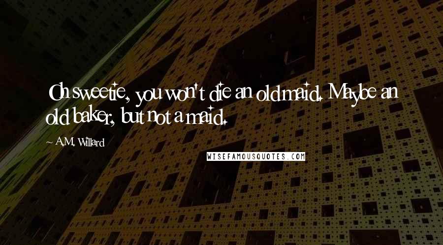 A.M. Willard Quotes: Oh sweetie, you won't die an old maid. Maybe an old baker, but not a maid.