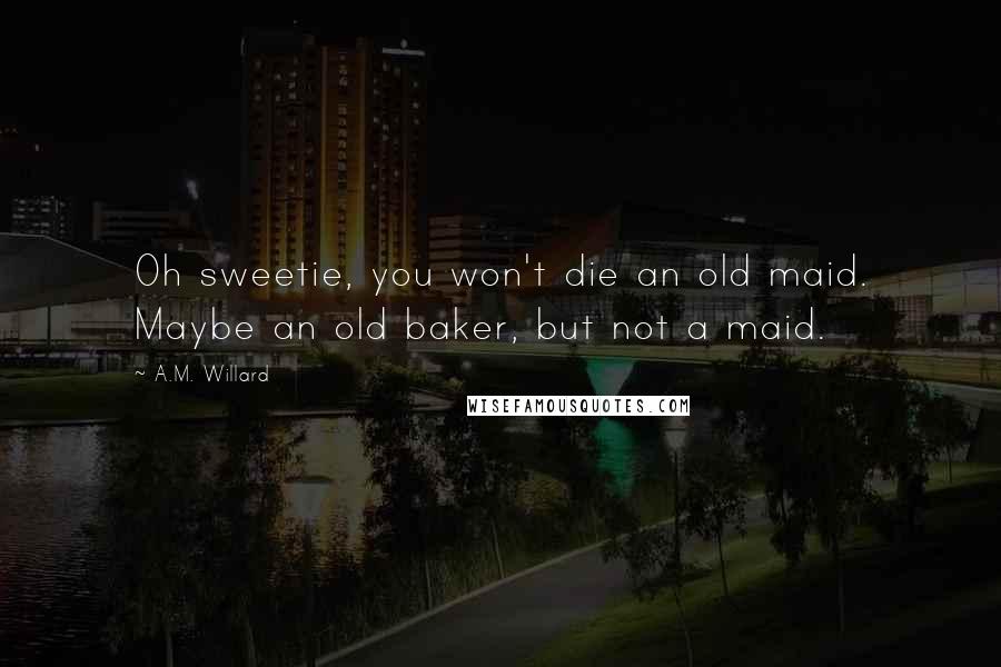 A.M. Willard Quotes: Oh sweetie, you won't die an old maid. Maybe an old baker, but not a maid.