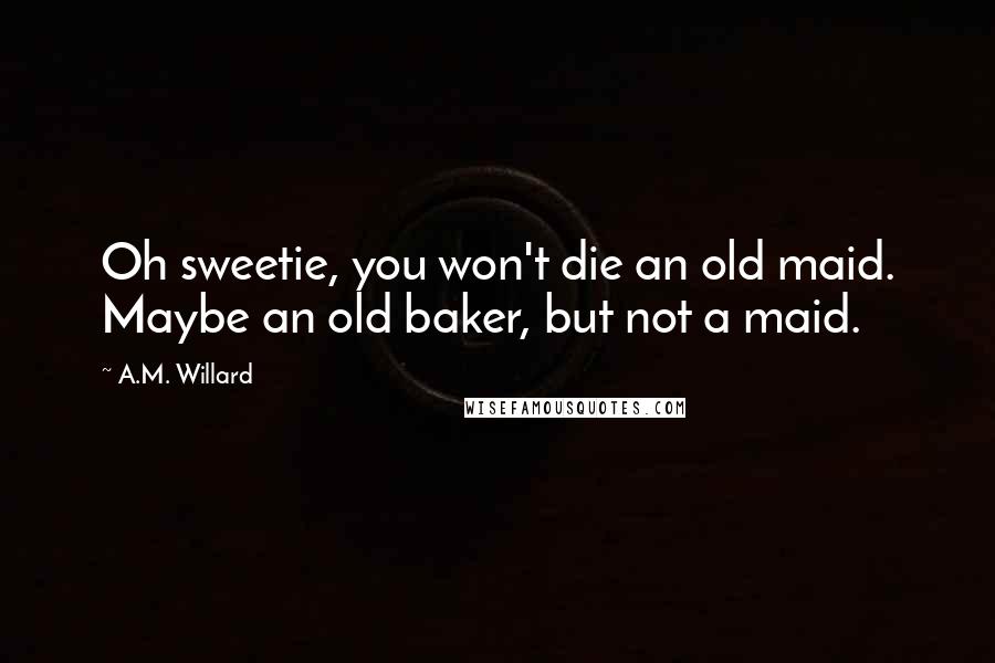 A.M. Willard Quotes: Oh sweetie, you won't die an old maid. Maybe an old baker, but not a maid.