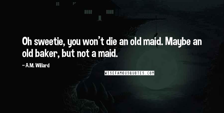 A.M. Willard Quotes: Oh sweetie, you won't die an old maid. Maybe an old baker, but not a maid.