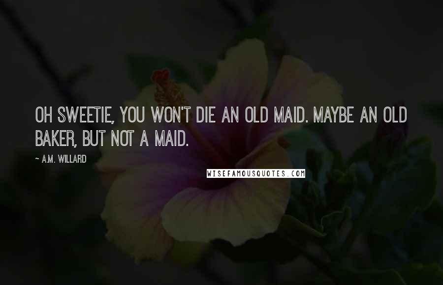 A.M. Willard Quotes: Oh sweetie, you won't die an old maid. Maybe an old baker, but not a maid.