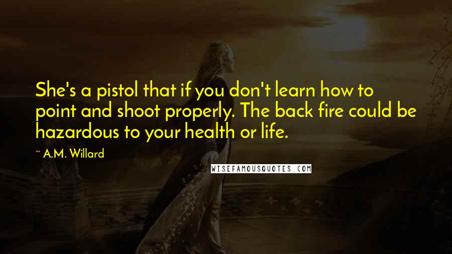 A.M. Willard Quotes: She's a pistol that if you don't learn how to point and shoot properly. The back fire could be hazardous to your health or life.