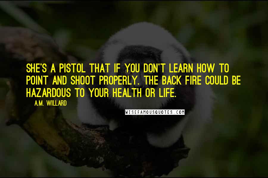 A.M. Willard Quotes: She's a pistol that if you don't learn how to point and shoot properly. The back fire could be hazardous to your health or life.
