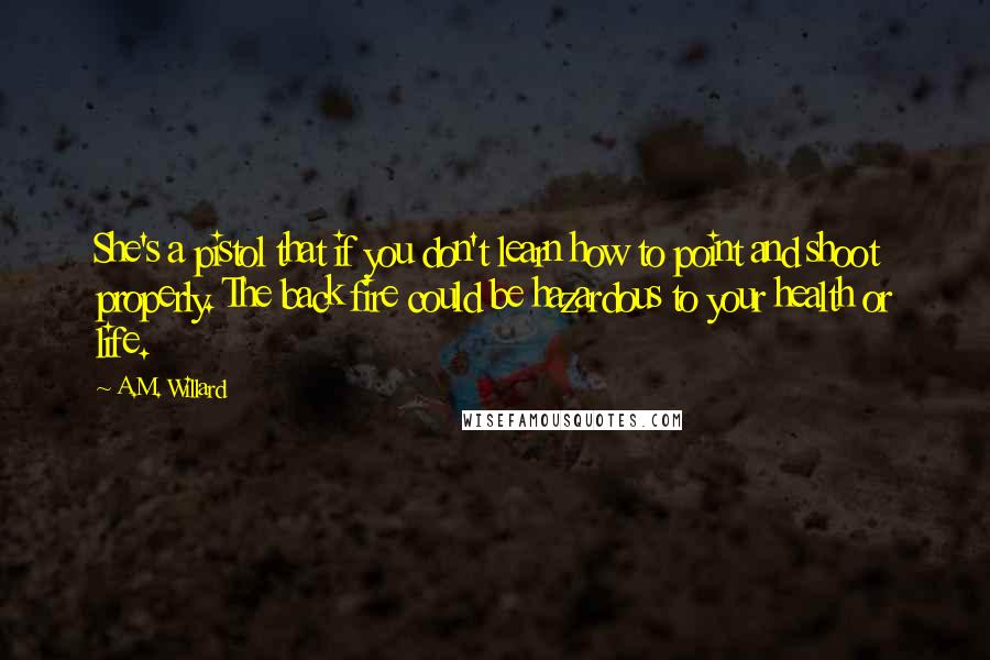 A.M. Willard Quotes: She's a pistol that if you don't learn how to point and shoot properly. The back fire could be hazardous to your health or life.