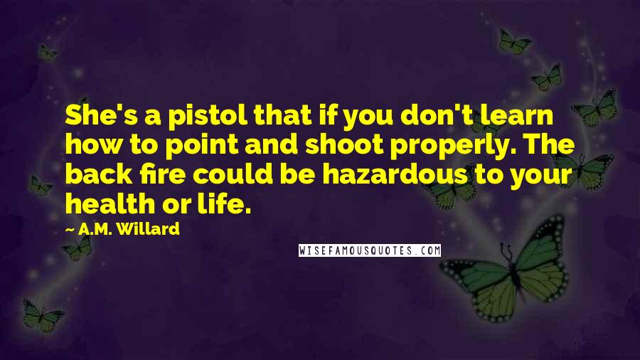 A.M. Willard Quotes: She's a pistol that if you don't learn how to point and shoot properly. The back fire could be hazardous to your health or life.
