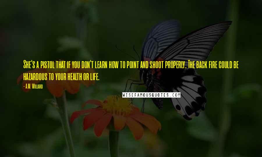 A.M. Willard Quotes: She's a pistol that if you don't learn how to point and shoot properly. The back fire could be hazardous to your health or life.